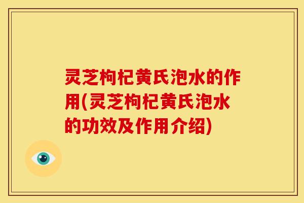灵芝枸杞黄氏泡水的作用(灵芝枸杞黄氏泡水的功效及作用介绍)