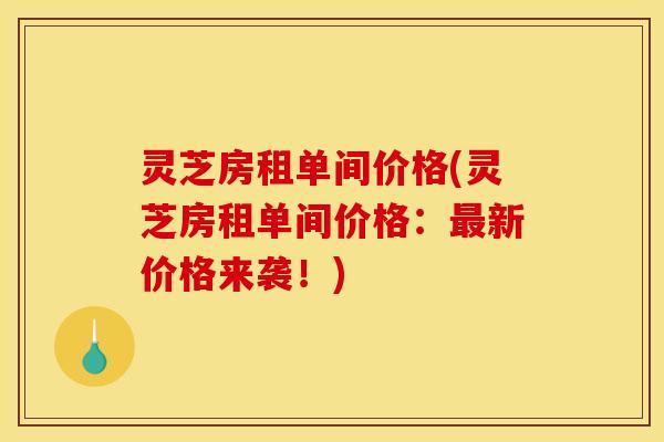 灵芝房租单间价格(灵芝房租单间价格:新价格来袭!) 灵芝房租单间价格(灵芝房租单间价格:新价格来袭!)