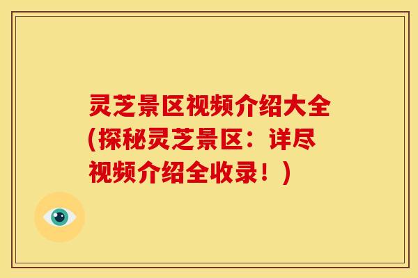 灵芝景区视频介绍大全(探秘灵芝景区:详尽视频介绍全收录!) 灵芝景区视频介绍大全(探秘灵芝景区:详尽视频介绍全收录!)