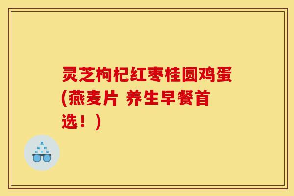 灵芝枸杞红枣桂圆鸡蛋(燕麦片 养生早餐首选！)