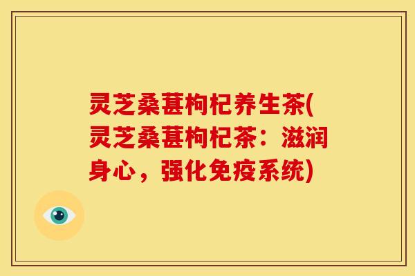 灵芝桑葚枸杞养生茶(灵芝桑葚枸杞茶：滋润身心，强化免疫系统)