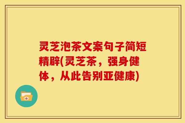灵芝泡茶文案句子简短精辟(灵芝茶，强身健体，从此告别亚健康)