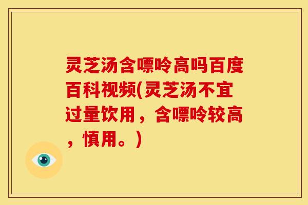 灵芝汤含嘌呤高吗百度百科视频(灵芝汤不宜过量饮用,含嘌呤较高,慎用。) 灵芝汤含嘌呤高吗百度百科视频(灵芝汤不宜过量饮用,含嘌呤较高,慎用。)
