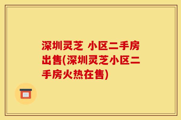深圳灵芝 小区二手房出售(深圳灵芝小区二手房火热在售) 深圳灵芝 小区二手房出售(深圳灵芝小区二手房火热在售)