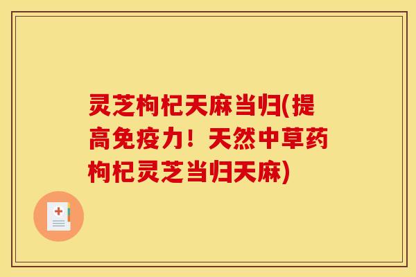 灵芝枸杞天麻当归(提高免疫力！天然中草药枸杞灵芝当归天麻)