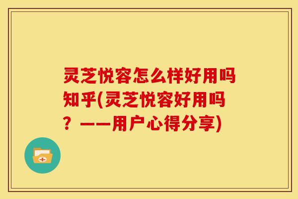 灵芝悦容怎么样好用吗知乎(灵芝悦容好用吗？——用户心得分享)