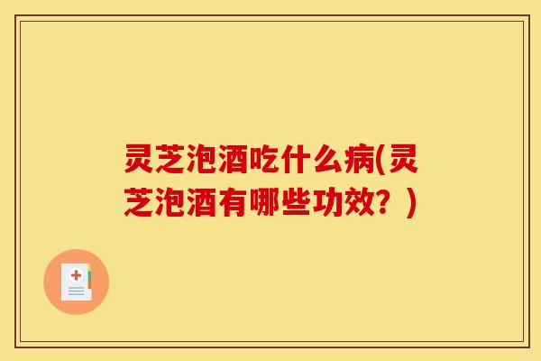 灵芝泡酒吃什么(灵芝泡酒有哪些功效?) 灵芝泡酒吃什么(灵芝泡酒有哪些功效?)