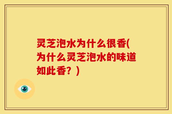 灵芝泡水为什么很香(为什么灵芝泡水的味道如此香?) 灵芝泡水为什么很香(为什么灵芝泡水的味道如此香?)