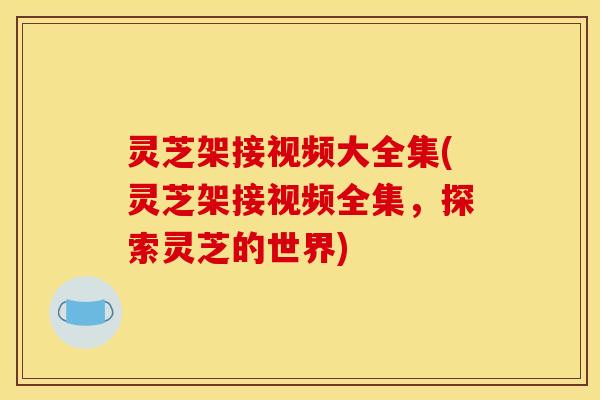 灵芝架接视频大全集(灵芝架接视频全集,探索灵芝的世界) 灵芝架接视频大全集(灵芝架接视频全集,探索灵芝的世界)