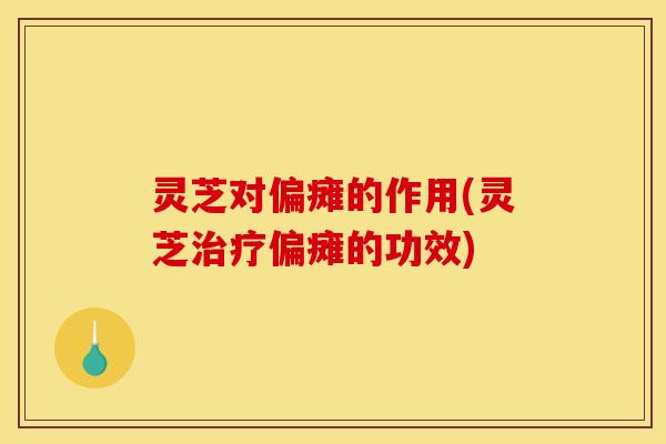 灵芝对偏瘫的作用(灵芝治疗偏瘫的功效)