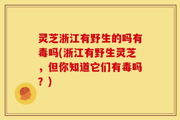 灵芝浙江有野生的吗有毒吗(浙江有野生灵芝,但你知道它们有毒吗?) 灵芝浙江有野生的吗有毒吗(浙江有野生灵芝,但你知道它们有毒吗?)