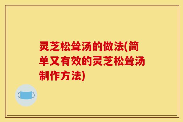 灵芝松耸汤的做法(简单又有效的灵芝松耸汤制作方法)