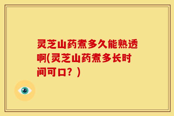 灵芝山药煮多久能熟透啊(灵芝山药煮多长时间可口?) 灵芝山药煮多久能熟透啊(灵芝山药煮多长时间可口?)