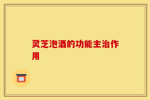 灵芝泡酒的功能主作用 灵芝泡酒的功能主作用