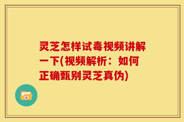 灵芝怎样试毒视频讲解一下(视频解析：如何正确甄别灵芝真伪)