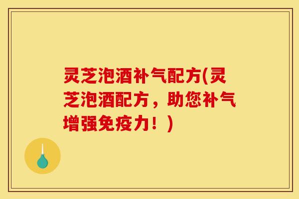 灵芝泡酒配方(灵芝泡酒配方,助您增强免疫力!) 灵芝泡酒配方(灵芝泡酒配方,助您增强免疫力!)