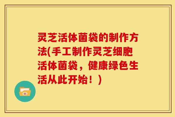 灵芝活体菌袋的制作方法(手工制作灵芝细胞活体菌袋，健康绿色生活从此开始！)