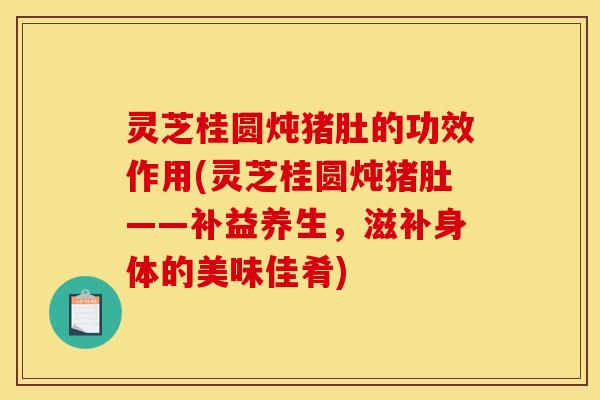 灵芝桂圆炖猪肚的功效作用(灵芝桂圆炖猪肚——补益养生,滋补身体的美味佳肴) 灵芝桂圆炖猪肚的功效作用(灵芝桂圆炖猪肚——补益养生,滋补身体的美味佳肴)