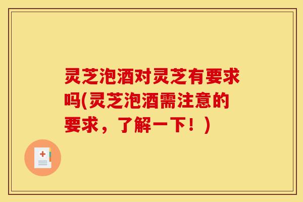 灵芝泡酒对灵芝有要求吗(灵芝泡酒需注意的要求,了解一下!) 灵芝泡酒对灵芝有要求吗(灵芝泡酒需注意的要求,了解一下!)
