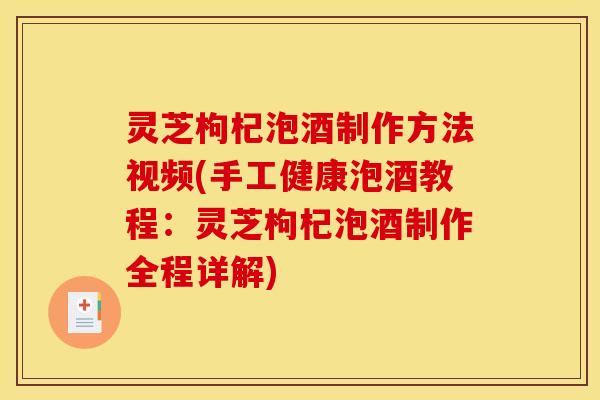 灵芝枸杞泡酒制作方法视频(手工健康泡酒教程：灵芝枸杞泡酒制作全程详解)