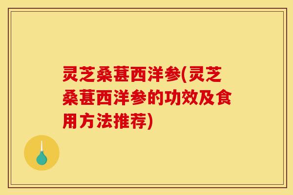 灵芝桑葚西洋参(灵芝桑葚西洋参的功效及食用方法推荐) 灵芝桑葚西洋参(灵芝桑葚西洋参的功效及食用方法推荐)