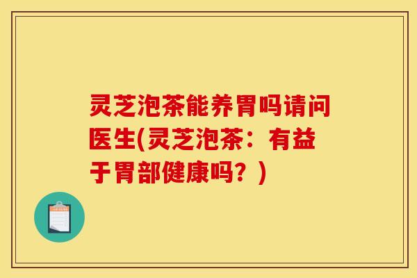 灵芝泡茶能养胃吗请问医生(灵芝泡茶：有益于胃部健康吗？)