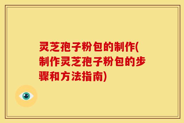 灵芝孢子粉包的制作(制作灵芝孢子粉包的步骤和方法指南) 灵芝孢子粉包的制作(制作灵芝孢子粉包的步骤和方法指南)