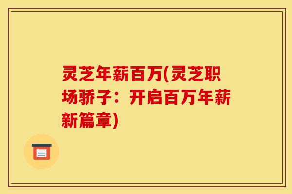 灵芝年薪百万(灵芝职场骄子：开启百万年薪新篇章)