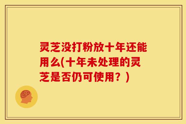 灵芝没打粉放十年还能用么(十年未处理的灵芝是否仍可使用?) 灵芝没打粉放十年还能用么(十年未处理的灵芝是否仍可使用?)