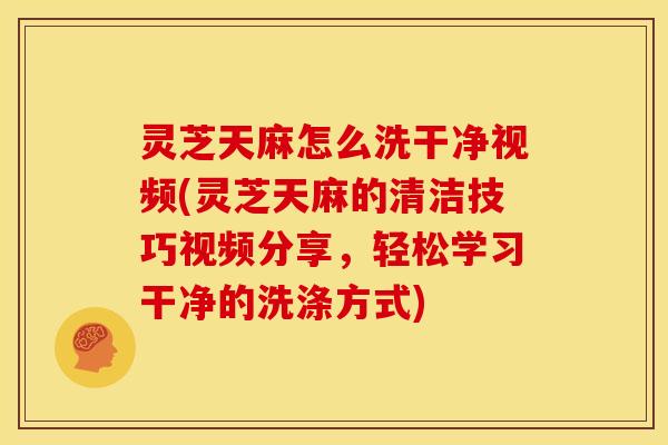 灵芝天麻怎么洗干净视频(灵芝天麻的清洁技巧视频分享,轻松学习干净的洗涤方式) 灵芝天麻怎么洗干净视频(灵芝天麻的清洁技巧视频分享,轻松学习干净的洗涤方式)