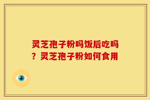 灵芝孢子粉吗饭后吃吗?灵芝孢子粉如何食用 灵芝孢子粉吗饭后吃吗?灵芝孢子粉如何食用