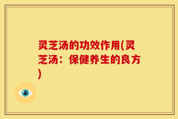 灵芝汤的功效作用(灵芝汤:保健养生的良方) 灵芝汤的功效作用(灵芝汤:保健养生的良方)