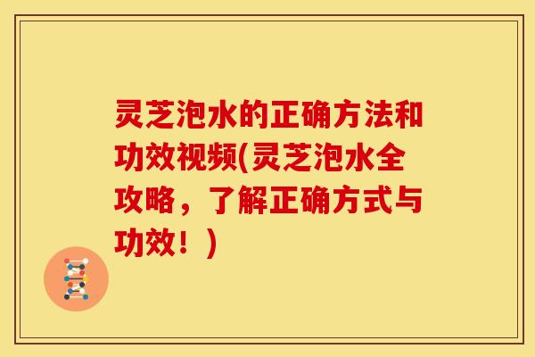 灵芝泡水的正确方法和功效视频(灵芝泡水全攻略,了解正确方式与功效!) 灵芝泡水的正确方法和功效视频(灵芝泡水全攻略,了解正确方式与功效!)