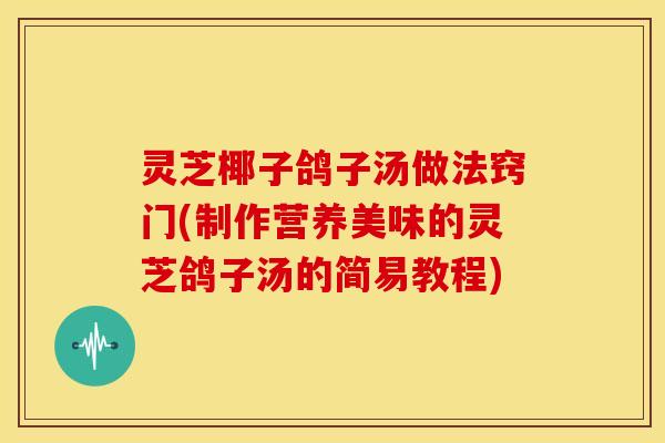 灵芝椰子鸽子汤做法窍门(制作营养美味的灵芝鸽子汤的简易教程) 灵芝椰子鸽子汤做法窍门(制作营养美味的灵芝鸽子汤的简易教程)