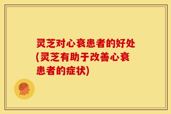 灵芝对心衰患者的好处(灵芝有助于改善心衰患者的症状)