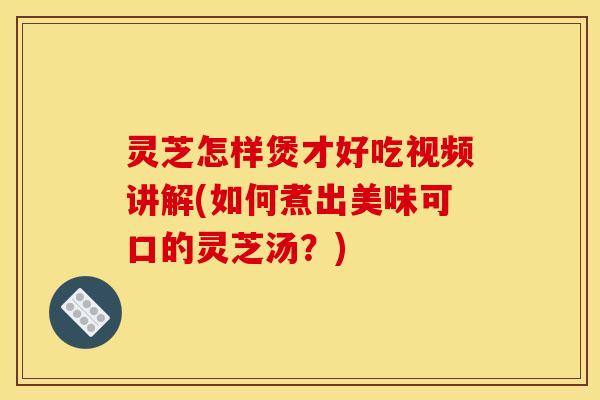 灵芝怎样煲才好吃视频讲解(如何煮出美味可口的灵芝汤?) 灵芝怎样煲才好吃视频讲解(如何煮出美味可口的灵芝汤?)