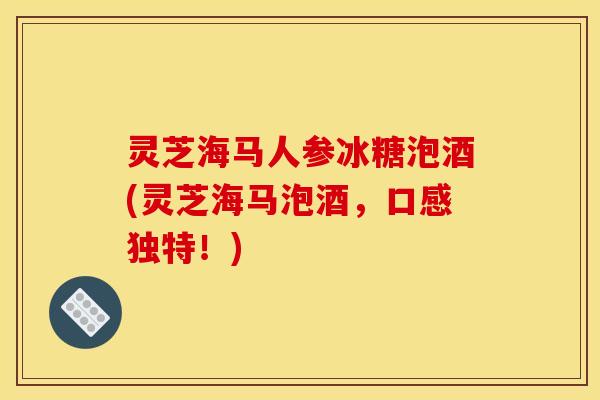 灵芝海马人参冰糖泡酒(灵芝海马泡酒，口感独特！)