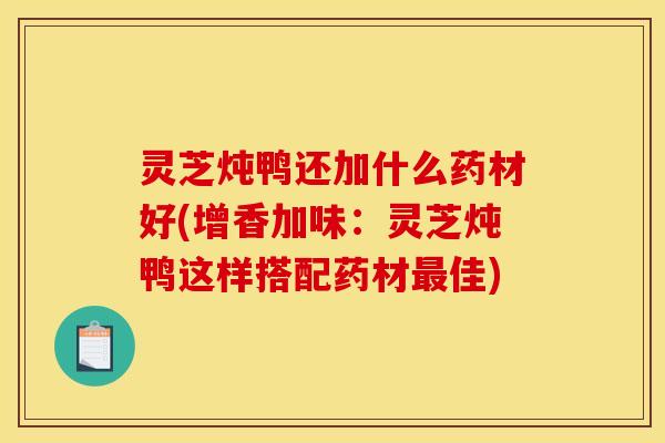灵芝炖鸭还加什么药材好(增香加味：灵芝炖鸭这样搭配药材最佳)