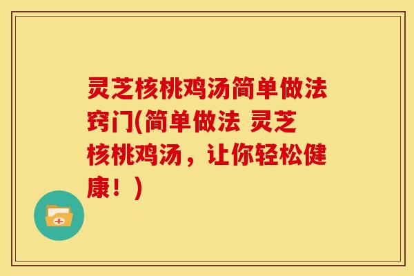 灵芝核桃鸡汤简单做法窍门(简单做法 灵芝核桃鸡汤,让你轻松健康!) 灵芝核桃鸡汤简单做法窍门(简单做法 灵芝核桃鸡汤,让你轻松健康!)