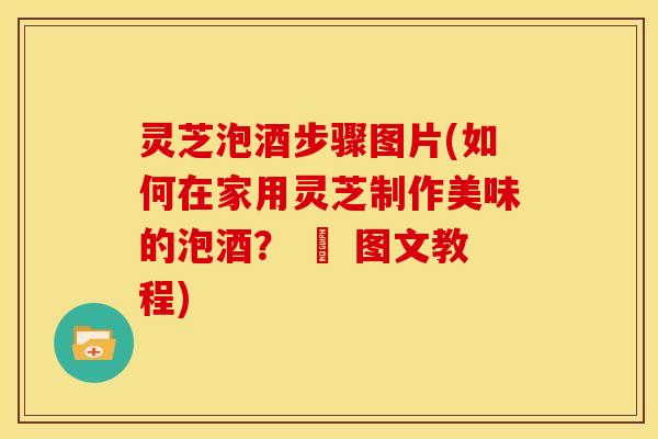 灵芝泡酒步骤图片(如何在家用灵芝制作美味的泡酒? – 图文教程) 灵芝泡酒步骤图片(如何在家用灵芝制作美味的泡酒? – 图文教程)