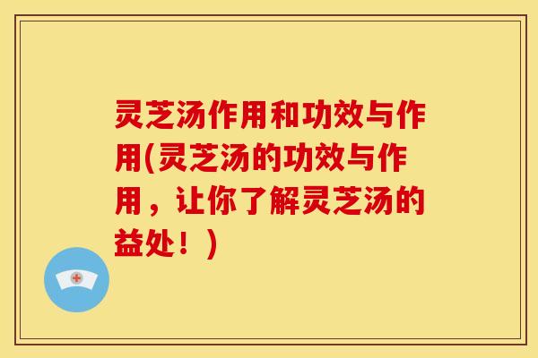 灵芝汤作用和功效与作用(灵芝汤的功效与作用，让你了解灵芝汤的益处！)