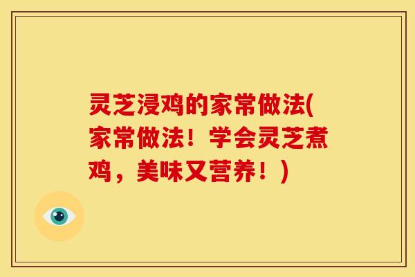 灵芝浸鸡的家常做法(家常做法!学会灵芝煮鸡,美味又营养!) 灵芝浸鸡的家常做法(家常做法!学会灵芝煮鸡,美味又营养!)