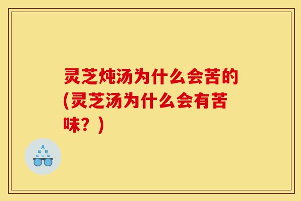 灵芝炖汤为什么会苦的(灵芝汤为什么会有苦味?) 灵芝炖汤为什么会苦的(灵芝汤为什么会有苦味?)
