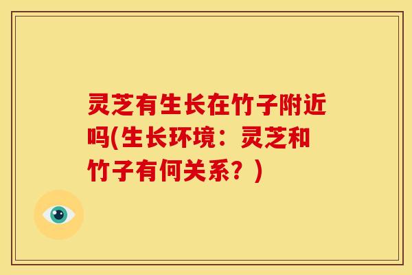灵芝有生长在竹子附近吗(生长环境:灵芝和竹子有何关系?) 灵芝有生长在竹子附近吗(生长环境:灵芝和竹子有何关系?)