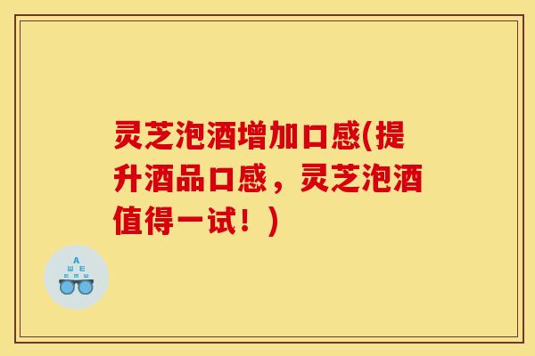 灵芝泡酒增加口感(提升酒品口感，灵芝泡酒值得一试！)