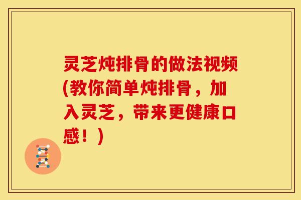 灵芝炖排骨的做法视频(教你简单炖排骨,加入灵芝,带来更健康口感!) 灵芝炖排骨的做法视频(教你简单炖排骨,加入灵芝,带来更健康口感!)