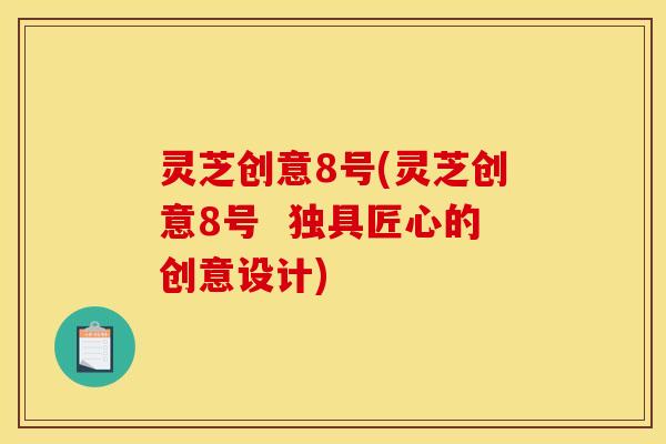 灵芝创意8号(灵芝创意8号  独具匠心的创意设计)