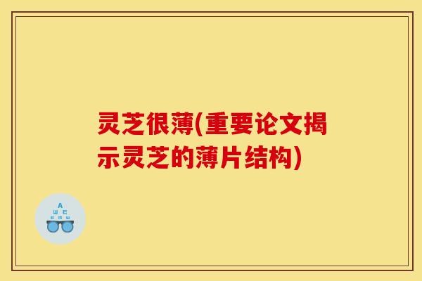 灵芝很薄(重要论文揭示灵芝的薄片结构) 灵芝很薄(重要论文揭示灵芝的薄片结构)