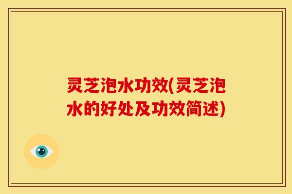 灵芝泡水功效(灵芝泡水的好处及功效简述)