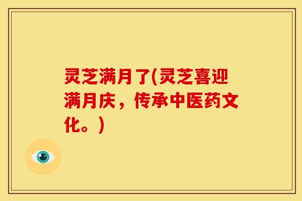 灵芝满月了(灵芝喜迎满月庆,传承中医药文化。) 灵芝满月了(灵芝喜迎满月庆,传承中医药文化。)